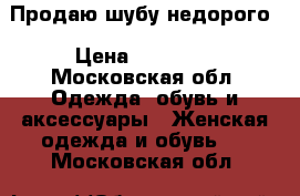 Продаю шубу недорого › Цена ­ 17 000 - Московская обл. Одежда, обувь и аксессуары » Женская одежда и обувь   . Московская обл.